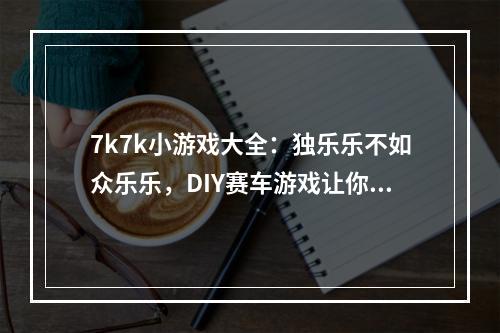 7k7k小游戏大全：独乐乐不如众乐乐，DIY赛车游戏让你释放速度激情