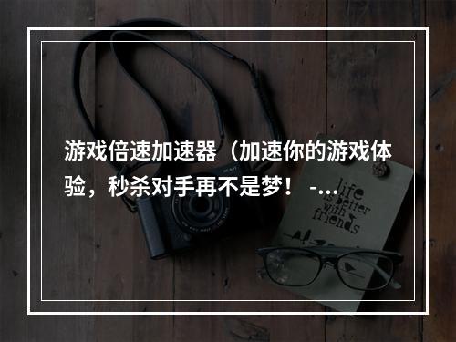 游戏倍速加速器（加速你的游戏体验，秒杀对手再不是梦！ - 盘点游戏倍速加速器）