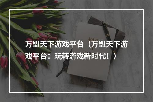 万盟天下游戏平台（万盟天下游戏平台：玩转游戏新时代！）