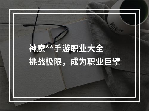 神魔**手游职业大全  挑战极限，成为职业巨擘