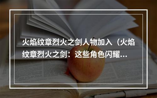 火焰纹章烈火之剑人物加入（火焰纹章烈火之剑：这些角色闪耀你的战场！）