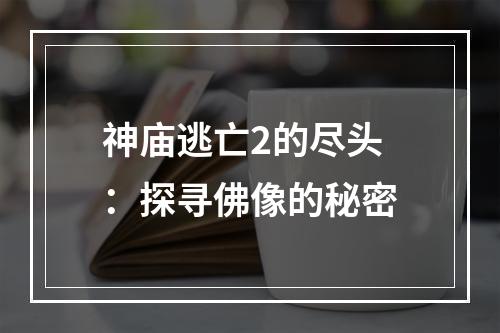 神庙逃亡2的尽头：探寻佛像的秘密