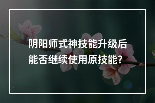 阴阳师式神技能升级后能否继续使用原技能？