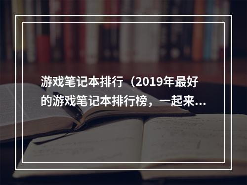 游戏笔记本排行（2019年最好的游戏笔记本排行榜，一起来选购吧！）