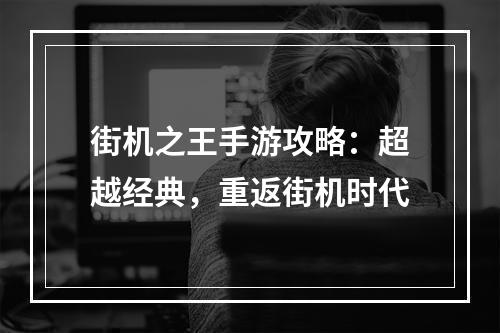 街机之王手游攻略：超越经典，重返街机时代