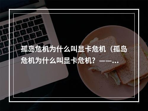 孤岛危机为什么叫显卡危机（孤岛危机为什么叫显卡危机？——一个游戏玩家的调查）