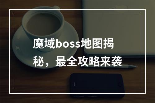 魔域boss地图揭秘，最全攻略来袭