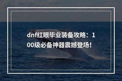 dnf红眼毕业装备攻略：100级必备神器震撼登场！