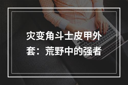 灾变角斗士皮甲外套：荒野中的强者