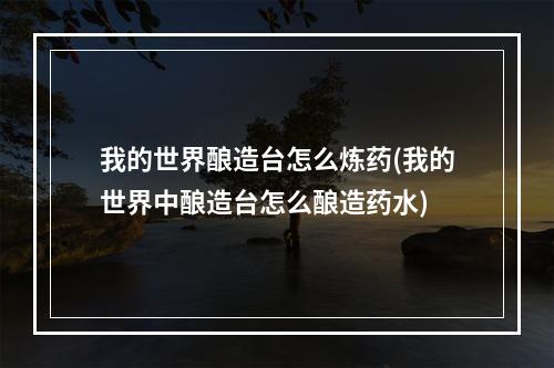 我的世界酿造台怎么炼药(我的世界中酿造台怎么酿造药水)