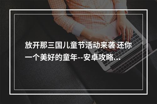 放开那三国儿童节活动来袭 还你一个美好的童年--安卓攻略网