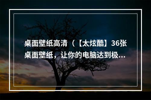 桌面壁纸高清（【太炫酷】36张桌面壁纸，让你的电脑达到极致视觉体验！）