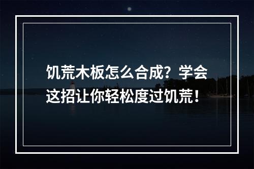 饥荒木板怎么合成？学会这招让你轻松度过饥荒！