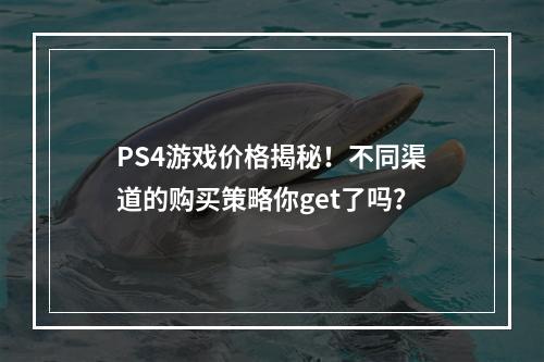 PS4游戏价格揭秘！不同渠道的购买策略你get了吗？