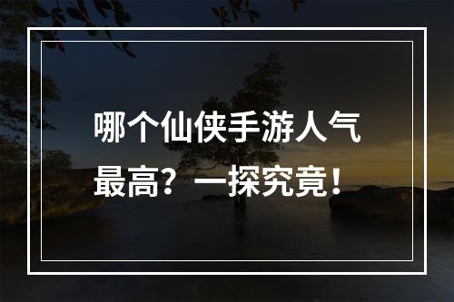 哪个仙侠手游人气最高？一探究竟！