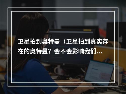 卫星拍到奥特曼（卫星拍到真实存在的奥特曼？会不会影响我们的生活？）