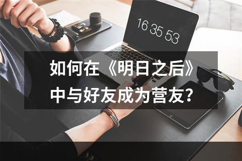 如何在《明日之后》中与好友成为营友？