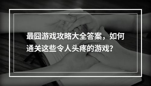 最囧游戏攻略大全答案，如何通关这些令人头疼的游戏？