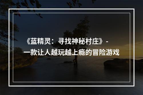 《蓝精灵：寻找神秘村庄》- 一款让人越玩越上瘾的冒险游戏