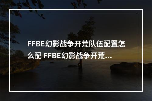 FFBE幻影战争开荒队伍配置怎么配 FFBE幻影战争开荒队伍推荐--游戏攻略网