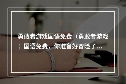 勇敢者游戏国语免费（勇敢者游戏：国语免费，你准备好冒险了吗？）