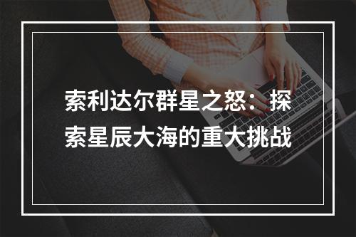 索利达尔群星之怒：探索星辰大海的重大挑战