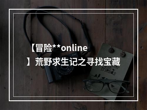 【冒险**online】荒野求生记之寻找宝藏