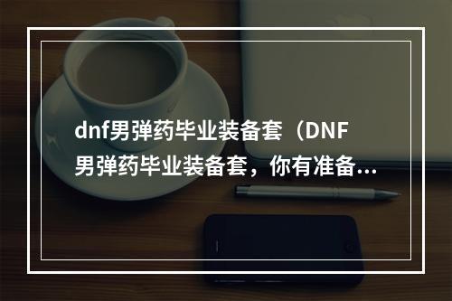 dnf男弹药毕业装备套（DNF男弹药毕业装备套，你有准备好了吗？）