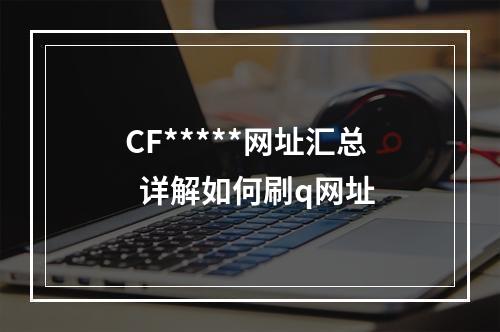 CF*****网址汇总  详解如何刷q网址