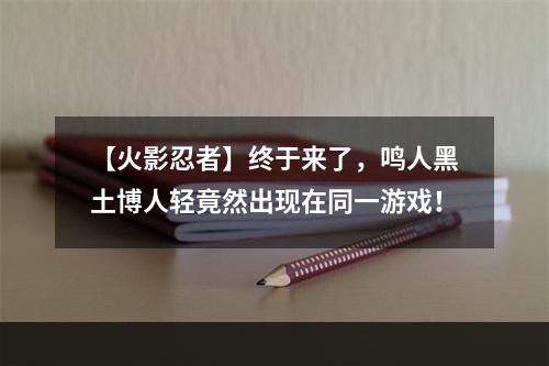 【火影忍者】终于来了，鸣人黑土博人轻竟然出现在同一游戏！