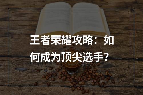 王者荣耀攻略：如何成为顶尖选手？