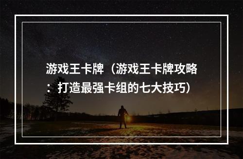 游戏王卡牌（游戏王卡牌攻略：打造最强卡组的七大技巧）