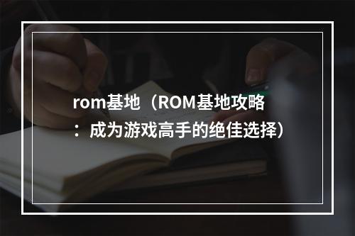 rom基地（ROM基地攻略：成为游戏高手的绝佳选择）