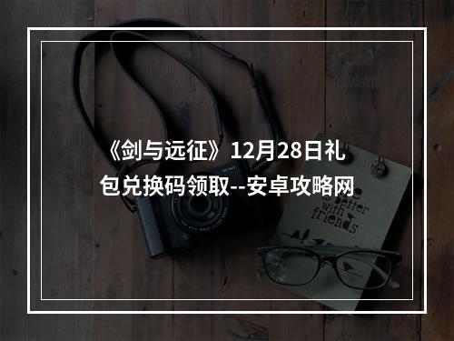 《剑与远征》12月28日礼包兑换码领取--安卓攻略网