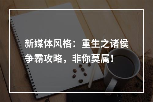 新媒体风格：重生之诸侯争霸攻略，非你莫属！