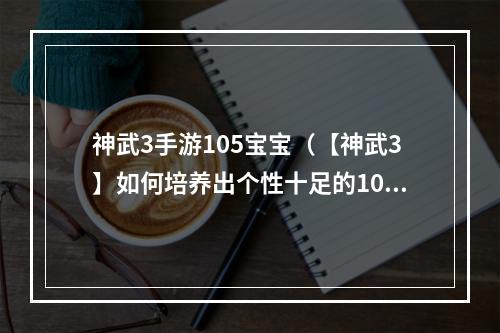 神武3手游105宝宝（【神武3】如何培养出个性十足的105宝宝？）