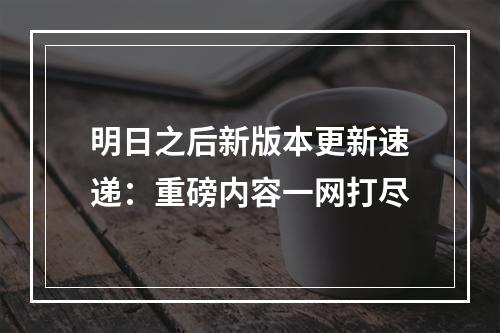 明日之后新版本更新速递：重磅内容一网打尽