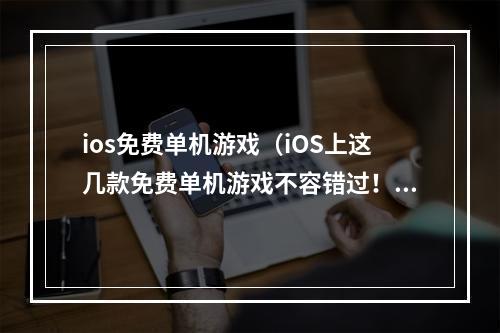 ios免费单机游戏（iOS上这几款免费单机游戏不容错过！）