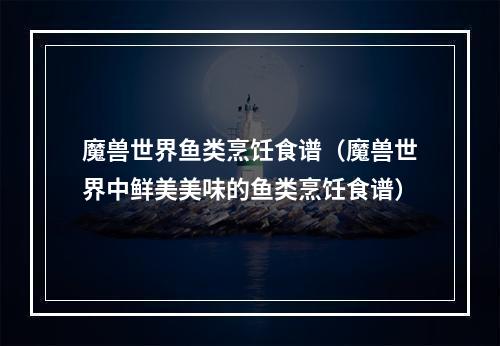 魔兽世界鱼类烹饪食谱（魔兽世界中鲜美美味的鱼类烹饪食谱）