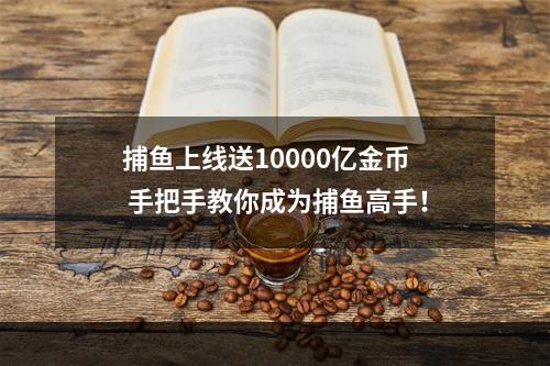 捕鱼上线送10000亿金币  手把手教你成为捕鱼高手！