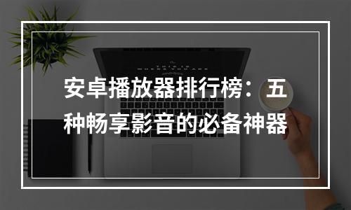 安卓播放器排行榜：五种畅享影音的必备神器