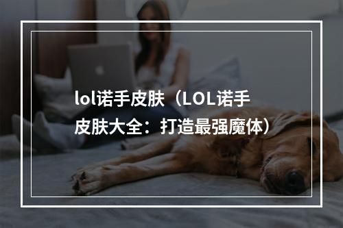 lol诺手皮肤（LOL诺手皮肤大全：打造最强魔体）