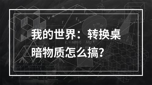 我的世界：转换桌暗物质怎么搞？