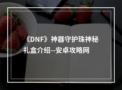 《DNF》神器守护珠神秘礼盒介绍--安卓攻略网