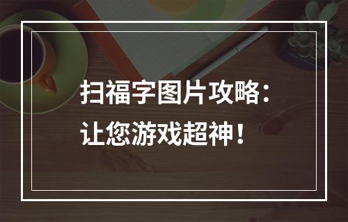 扫福字图片攻略：让您游戏超神！