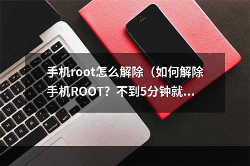 手机root怎么解除（如何解除手机ROOT？不到5分钟就能帮你摆脱ROOT的束缚！）