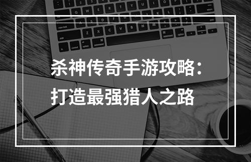 杀神传奇手游攻略：打造最强猎人之路