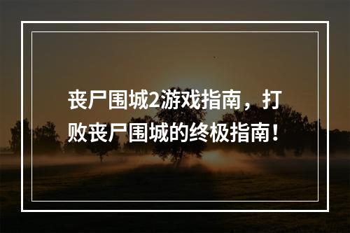 丧尸围城2游戏指南，打败丧尸围城的终极指南！