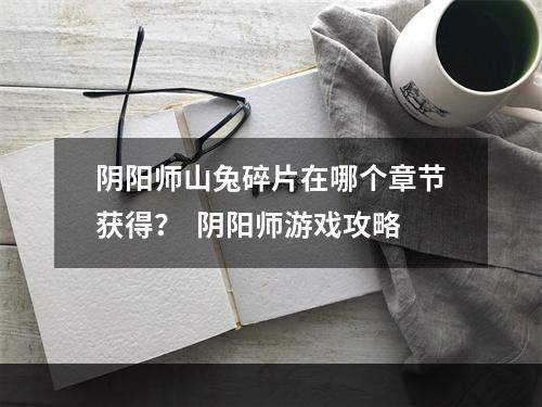 阴阳师山兔碎片在哪个章节获得？  阴阳师游戏攻略