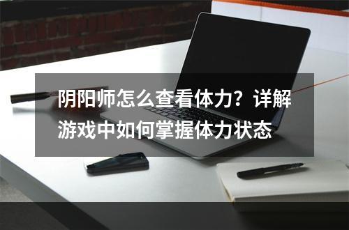 阴阳师怎么查看体力？详解游戏中如何掌握体力状态